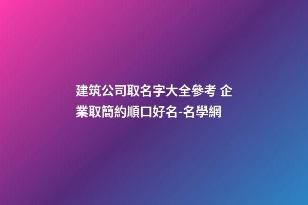 建筑公司取名字大全參考 企業取簡約順口好名-名學網